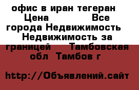 офис в иран тегеран › Цена ­ 60 000 - Все города Недвижимость » Недвижимость за границей   . Тамбовская обл.,Тамбов г.